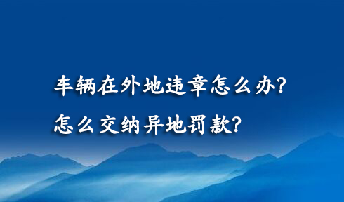 车辆在外地违章怎么办？怎么交纳异地罚款？