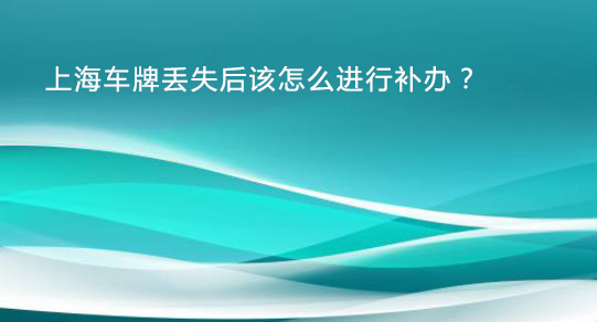 上海车牌丢失后该怎么进行补办？