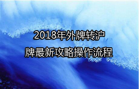 2018年外牌转沪牌最新攻略操作流程，沪南车管所为例